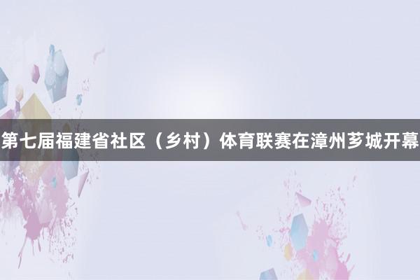 第七届福建省社区（乡村）体育联赛在漳州芗城开幕