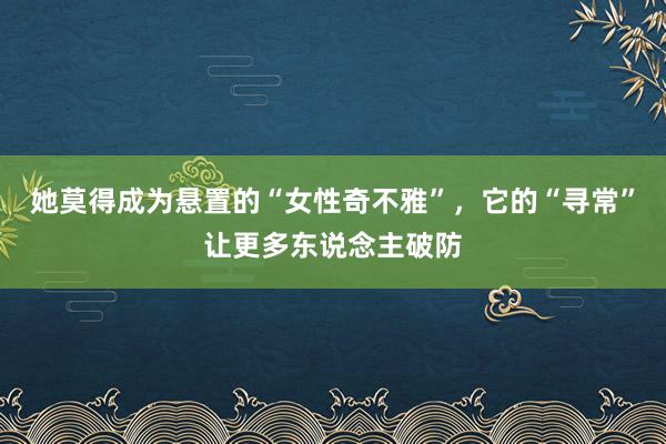 她莫得成为悬置的“女性奇不雅”，它的“寻常”让更多东说念主破防